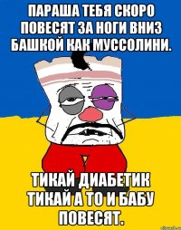 Параша тебя скоро повесят за ноги вниз башкой как муссолини. Тикай диабетик тикай а то и бабу повесят.