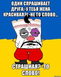 Один спрашивает друга:-у тебя жена красивая?! -не то слово... Страшная? -то слово!