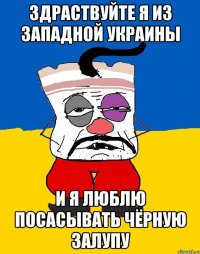 здраствуйте я из западной Украины и я люблю посасывать чёрную залупу