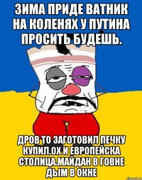 Зима приде ватник на коленях у путина просить будешь. Дров то заготовил печку купил.ох и европейска столица.майдан в говне дым в окне