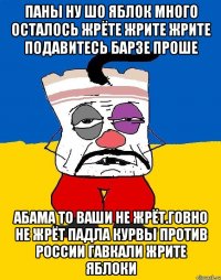 Паны ну шо яблок много осталось жрёте жрите жрите подавитесь барзе проше Абама то ваши не жрёт.говно не жрёт падла курвы против россии гавкали жрите яблоки