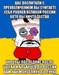 Вас воспитали с преувеличением вы считаете себя ровней великой россии хотя вы ничтодества Укропы последние после цыган и албанцев.до россии вам как монголину до луны