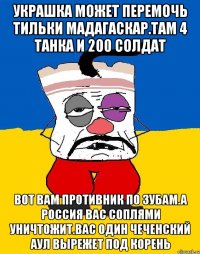 Украшка может перемочь тильки мадагаскар.там 4 танка и 200 солдат Вот вам противник по зубам.а россия вас соплями уничтожит.вас один чеченский аул вырежет под корень