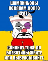 Шампиньоны полякам долго жрать. Свинину тоже до блевотины жрите или выбрасывайте