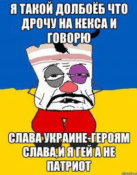 Я такой долбоёб что дрочу на кекса и говорю Слава Украине-Героям слава,и я гей а не патриот