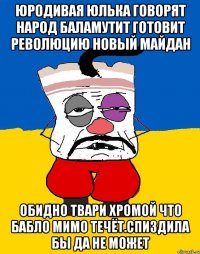 Юродивая юлька говорят народ баламутит готовит революцию новый майдан Обидно твари хромой что бабло мимо течёт.спиздила бы да не может