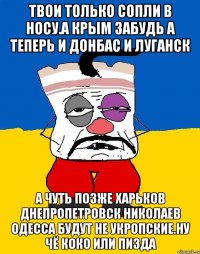 Твои только сопли в носу.а крым забудь а теперь и донбас и луганск А Чуть позже харьков днепропетровск николаев одесса будут не укропские.ну чё коко или пизда