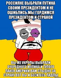 Россияне выбрали путина своим президентом и не ошиблись.мы гордимся президентом и страной Вы же укропы выбрали очередного жулика и тупого лакея америки.вам стыдно за страну вот вы и беситесь падлы