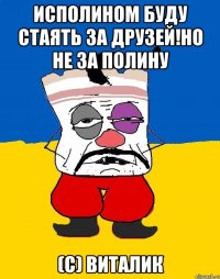 Исполином буду стаять за друзей!Но не за Полину (С) Виталик