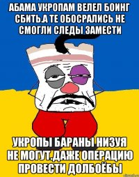 Абама укропам велел боинг сбить.а те обосрались не смогли следы замести Укропы бараны низуя не могут.даже операцию провести долбоёбы