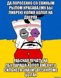 Да поросенко со свиным рылом красава.ему бы ливрею копия холоп на дверях Рабская печать на лбу.параша холоп вмех кто сильнее а значит всех кроме цыган