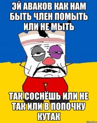 Эй аваков как нам быть член помыть или не мыть Так соснёшь или не так или в попочку кутак