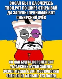 Сосал бы я да очередь твоя.рот по шире открывай да залупы принимай.вот сибирский хуёк Он как будто королёк вот татарский кутак зацени хохол-мудак а вот московский член он не меньше тех полен