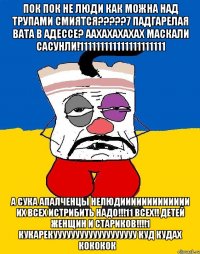 ПОК ПОК НЕ ЛЮДИ КАК МОЖНА НАД ТРУПАМИ СМИЯТСЯ?????7 ПАДГАРЕЛАЯ ВАТА В АДЕССЕ? ААХАХАХАХАХ МАСКАЛИ САСУНЛИ!111111111111111111111 А СУКА АПАЛЧЕНЦЫ НЕЛЮДИИИИИИИИИИИИИ ИХ ВСЕХ ИСТРИБИТЬ НАДО!!!11 ВСЕХ!! ДЕТЕЙ ЖЕНЩИН И СТАРИКОВ!!!!1 КУКАРЕКУУУУУУУУУУУУУУУУУУУ КУД КУДАХ КОКОКОК﻿