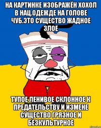 На картинке изображён хохол в нац.одежде на голове чуб.это существо жадное злое Тупое ленивое склонное к предательству и измене существо грязное и безкультурное