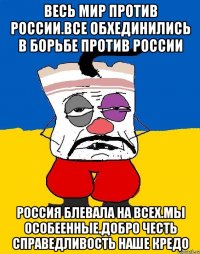 Весь мир против россии.все обхединились в борьбе против россии Россия блевала на всех.мы особеенные.добро честь справедливость наше кредо