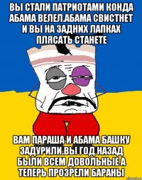 Вы стали патриотами конда абама велел.абама свистнет и вы на задних лапках плясать станете Вам параша и абама башку задурили.вы год назад были всем довольные а теперь прозрели бараны