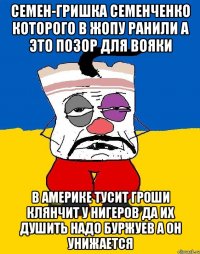 Семен-гришка семенченко которого в жопу ранили а это позор для вояки В америке тусит гроши клянчит у нигеров да их душить надо буржуев а он унижается