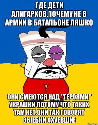 Где дети алигархов.почему не в армии в батальоне ляшко Они смеются над "героями" украшки потому что таких там нет.они так говорят выебки охуевшие