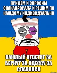 Придём и спросим скакал?орал? И решим по каждому индивидуально Кажлый ответит за беркут за одессу за славянск