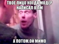 Твоё лицо когда модер написал в пм А потом,ой мимо