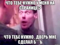 что тебе нужно у меня на странице ? что тебе нужно , дверь мне сделал б***ь