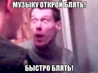 Музыку открой блять! Быстро блять!