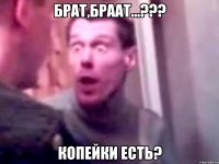 Брат,Браат...??? Копейки есть?