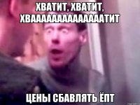 Хватит, Хватит, Хваааааааааааааатит Цены сбавлять Ёпт