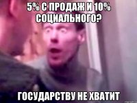 5% с продаж и 10% социального? государству не хватит