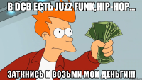 В DCB есть Juzz Funk,Hip-hop... Заткнись и возьми мои деньги!!!