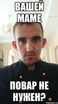 вашей маме повар не нужен?