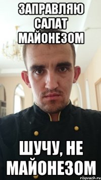 заправляю салат майонезом шучу, не майонезом