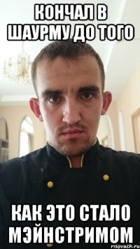 кончал в шаурму до того как это стало мэйнстримом