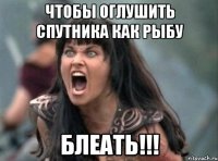 чтобы оглушить спутника как рыбу БЛЕАТЬ!!!