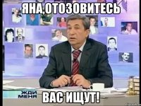 Яна,отозовитесь Вас ищут!