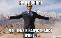 Ну я понял! Что тебя в капусте аист принес!