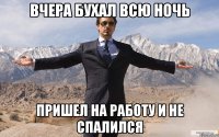 ВЧЕРА БУХАЛ ВСЮ НОЧЬ ПРИШЕЛ НА РАБОТУ И НЕ СПАЛИЛСЯ