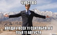 чувство когда у всех 11 сентября, а у тебя 11 августа