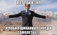 Вот так взял и побил шикакин рекорд в самолетах)))