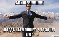 Алишер!!!!!!!!!!! Когда Катя пишет "Что хочет его "