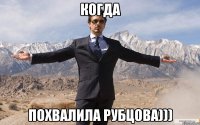 когда похвалила рубцова)))