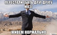 Перестали ебать друг другу мозг Живем нормально