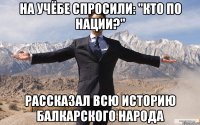 На учёбе спросили: "кто по нации?" Рассказал всю историю балкарского народа