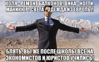 Коля - ремонт балконов! Вика - ногти, маникюр! Света - одежда из Европы! Блять, Вы же после школы все на экономистов и юристов учились!