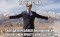 ТО ЧУВСТВО КОГДА ПЕРЕБОЛЕЛ ПНЕВМОНИЕЙ, БРОНХИТОМ И ПРОСТУДОЙ ЕЩЕ ЛЕТОМ