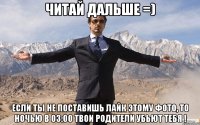 Читай дальше =) Если ты не поставишь лайк этому фото, то ночью в 03:00 твои родители убьют тебя !