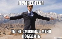 Я УМНЕЕ ТЕБЯ ТЫ НЕ СМОЖЕШЬ МЕНЯ ПОБЕДИТЬ