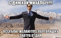 С днюхой Михалыч!!! Всех благ желаю!!!ps:полторашку завтра отдам