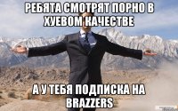 ребята смотрят порно в хуевом качестве а у тебя подписка на Brazzers